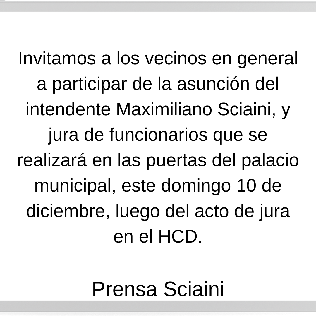 Invitamos a los vecinos en general a participar de la asunción del intendente Maximiliano Sciaini, y jura de funcionarios que se realizará en las puertas del palacio municipal, este domingo 10 de 